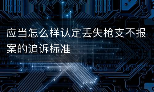 应当怎么样认定丢失枪支不报案的追诉标准