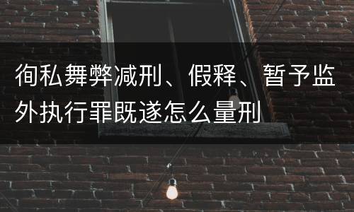 徇私舞弊减刑、假释、暂予监外执行罪既遂怎么量刑