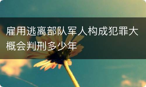 雇用逃离部队军人构成犯罪大概会判刑多少年