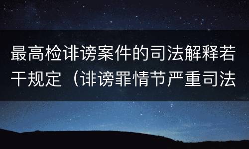 最高检诽谤案件的司法解释若干规定（诽谤罪情节严重司法解释）