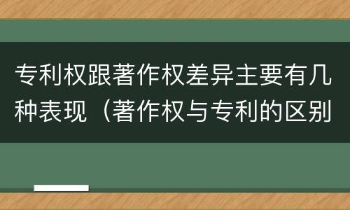 专利权跟著作权差异主要有几种表现（著作权与专利的区别）