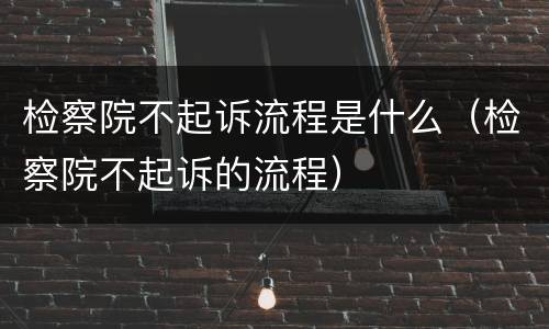 检察院不起诉流程是什么（检察院不起诉的流程）