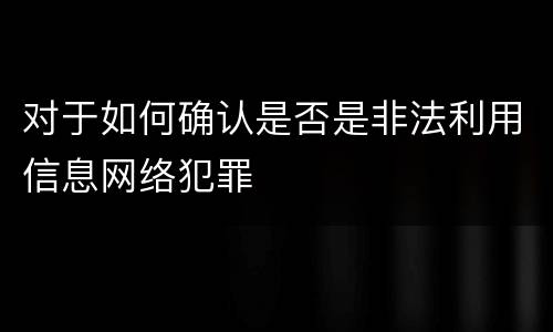对于如何确认是否是非法利用信息网络犯罪