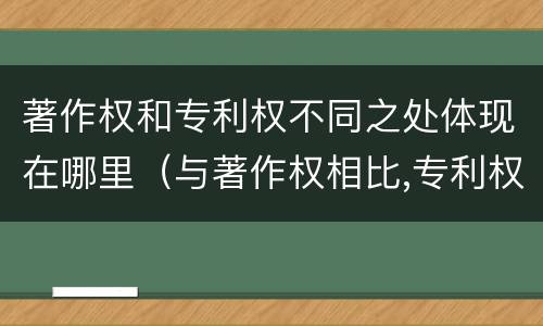 著作权和专利权不同之处体现在哪里（与著作权相比,专利权有哪些特征）
