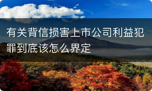 有关背信损害上市公司利益犯罪到底该怎么界定