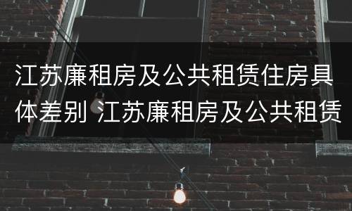 江苏廉租房及公共租赁住房具体差别 江苏廉租房及公共租赁住房具体差别在哪