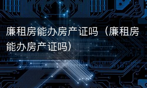 廉租房能办房产证吗（廉租房能办房产证吗）