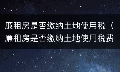 廉租房是否缴纳土地使用税（廉租房是否缴纳土地使用税费）