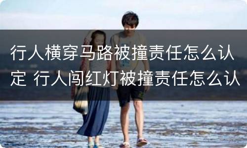 行人横穿马路被撞责任怎么认定 行人闯红灯被撞责任怎么认定