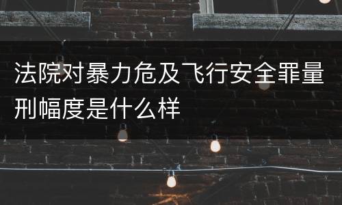 法院对暴力危及飞行安全罪量刑幅度是什么样