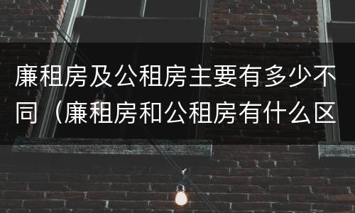 廉租房及公租房主要有多少不同（廉租房和公租房有什么区别）