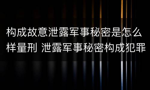 构成故意泄露军事秘密是怎么样量刑 泄露军事秘密构成犯罪的