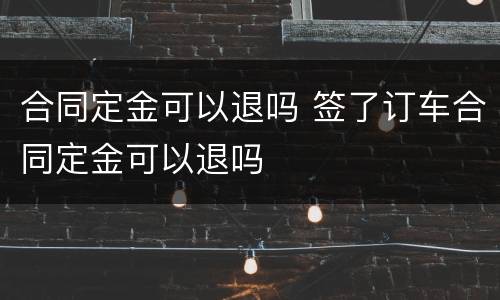 合同定金可以退吗 签了订车合同定金可以退吗