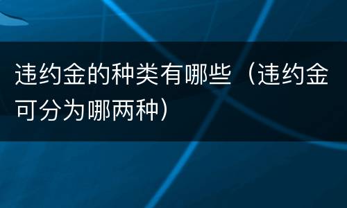 违约金的种类有哪些（违约金可分为哪两种）