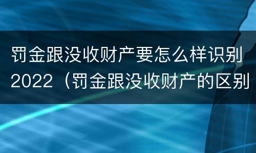 罚金跟没收财产要怎么样识别2022（罚金跟没收财产的区别）