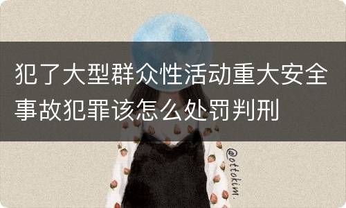 犯了大型群众性活动重大安全事故犯罪该怎么处罚判刑