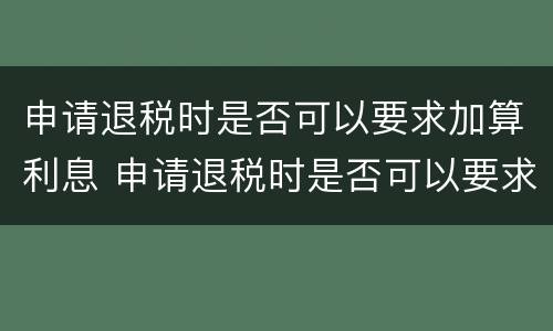 申请退税时是否可以要求加算利息 申请退税时是否可以要求加算利息的