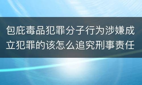 包庇毒品犯罪分子行为涉嫌成立犯罪的该怎么追究刑事责任