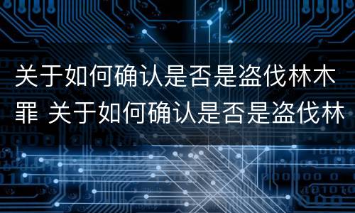 关于如何确认是否是盗伐林木罪 关于如何确认是否是盗伐林木罪的判决书