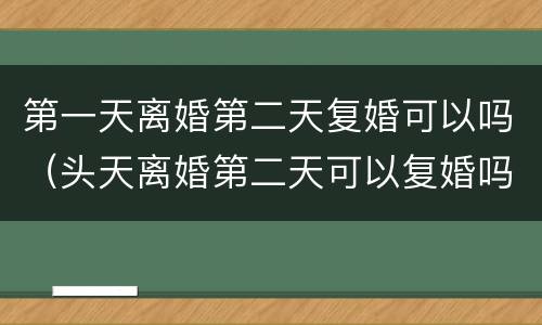 第一天离婚第二天复婚可以吗（头天离婚第二天可以复婚吗）