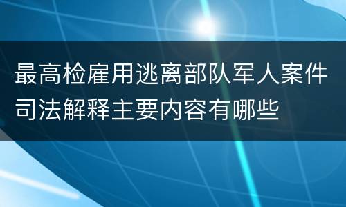 最高检雇用逃离部队军人案件司法解释主要内容有哪些