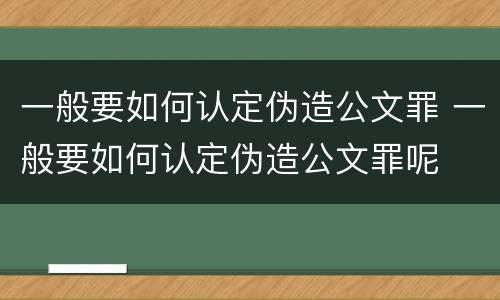 一般要如何认定伪造公文罪 一般要如何认定伪造公文罪呢