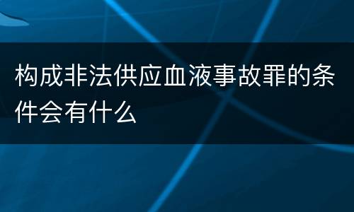 构成非法供应血液事故罪的条件会有什么