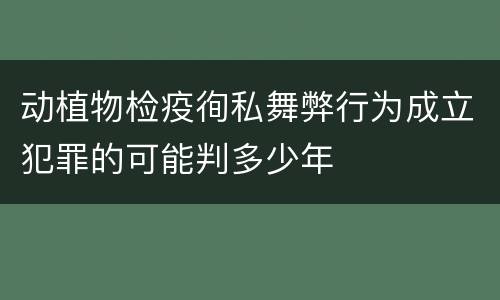 动植物检疫徇私舞弊行为成立犯罪的可能判多少年