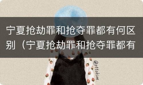 宁夏抢劫罪和抢夺罪都有何区别（宁夏抢劫罪和抢夺罪都有何区别呢）