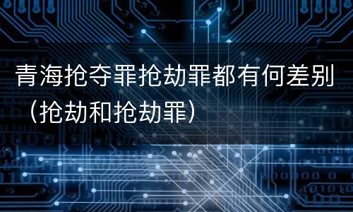 青海抢夺罪抢劫罪都有何差别（抢劫和抢劫罪）