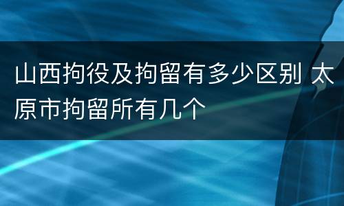 山西拘役及拘留有多少区别 太原市拘留所有几个