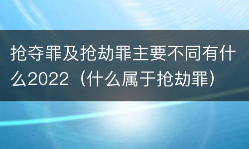 抢夺罪及抢劫罪主要不同有什么2022（什么属于抢劫罪）