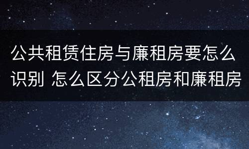 公共租赁住房与廉租房要怎么识别 怎么区分公租房和廉租房
