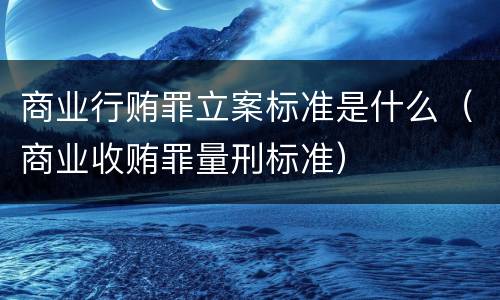 商业行贿罪立案标准是什么（商业收贿罪量刑标准）