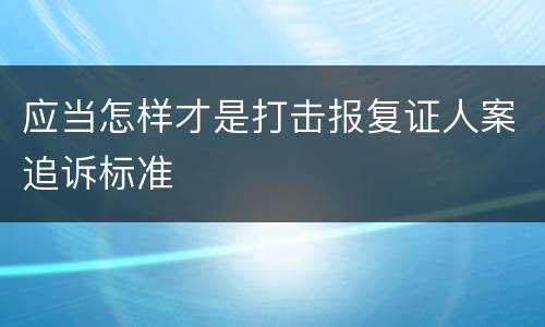 应当怎样才是打击报复证人案追诉标准