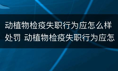 动植物检疫失职行为应怎么样处罚 动植物检疫失职行为应怎么样处罚呢