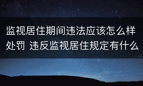 监视居住期间违法应该怎么样处罚 违反监视居住规定有什么后果