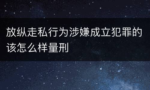 放纵走私行为涉嫌成立犯罪的该怎么样量刑
