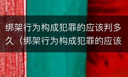 绑架行为构成犯罪的应该判多久（绑架行为构成犯罪的应该判多久呢）