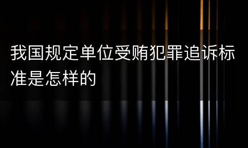 我国规定单位受贿犯罪追诉标准是怎样的