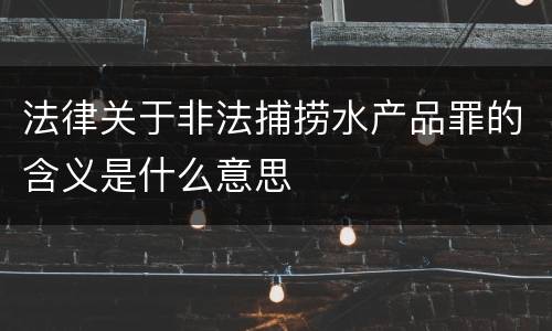 法律关于非法捕捞水产品罪的含义是什么意思