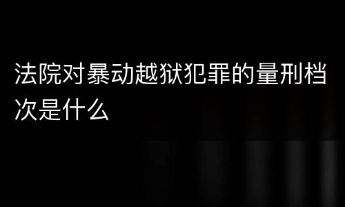 法院对暴动越狱犯罪的量刑档次是什么