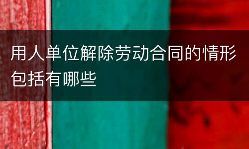 用人单位解除劳动合同的情形包括有哪些