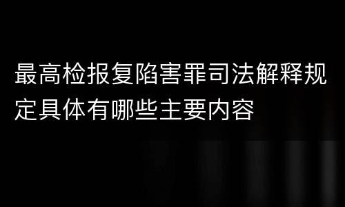 最高检报复陷害罪司法解释规定具体有哪些主要内容