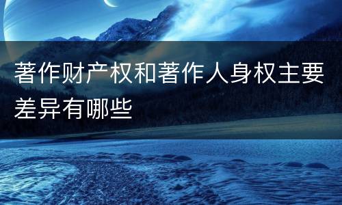 著作财产权和著作人身权主要差异有哪些