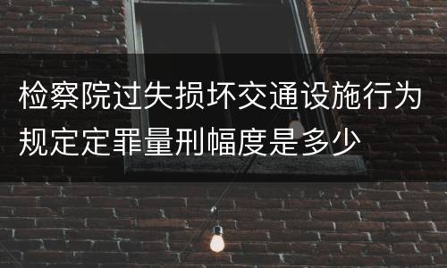 检察院过失损坏交通设施行为规定定罪量刑幅度是多少