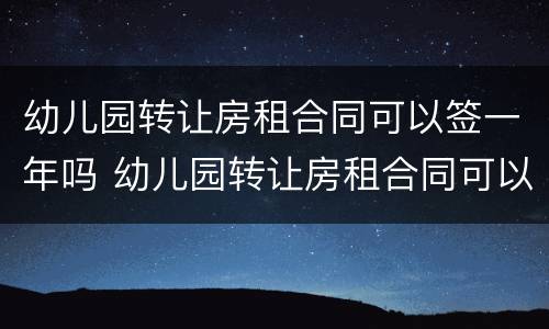 幼儿园转让房租合同可以签一年吗 幼儿园转让房租合同可以签一年吗