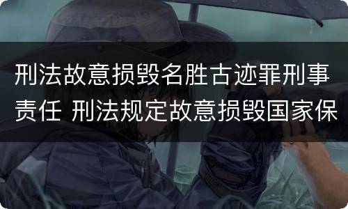 刑法故意损毁名胜古迹罪刑事责任 刑法规定故意损毁国家保护的名胜古迹情节严重的处理