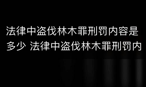 法律中盗伐林木罪刑罚内容是多少 法律中盗伐林木罪刑罚内容是多少条