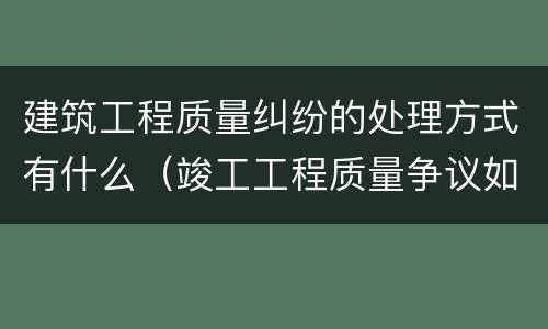 建筑工程质量纠纷的处理方式有什么（竣工工程质量争议如何处理）